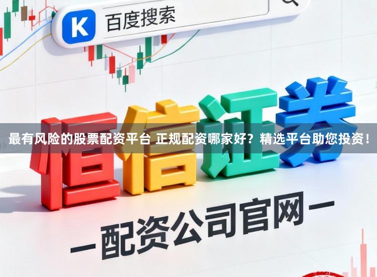 最有风险的股票配资平台 正规配资哪家好？精选平台助您投资！