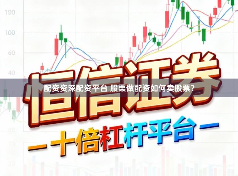 配资资深配资平台 股栗做配资如何卖股票？