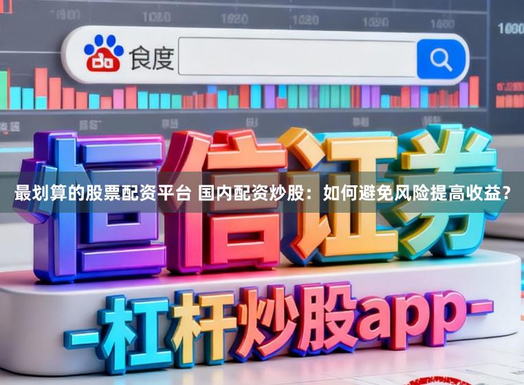 最划算的股票配资平台 国内配资炒股：如何避免风险提高收益？