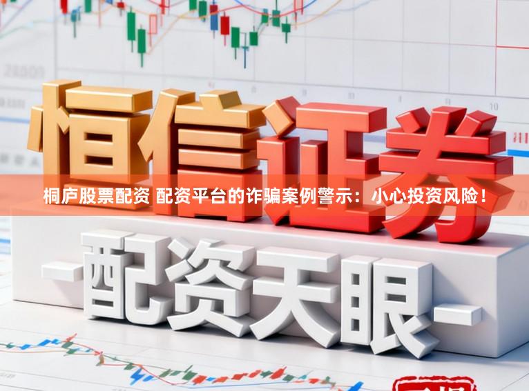 桐庐股票配资 配资平台的诈骗案例警示：小心投资风险！