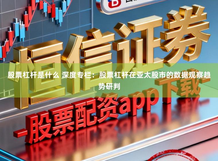 股票杠杆是什么 深度专栏：股票杠杆在亚太股市的数据观察趋势研判