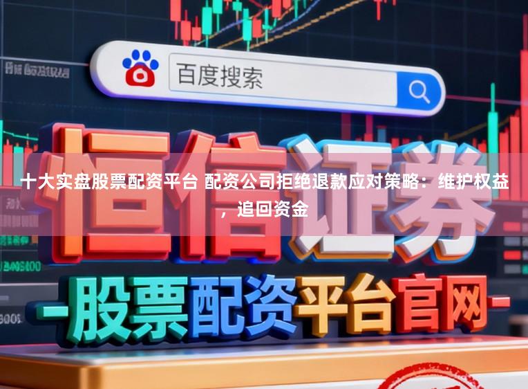 十大实盘股票配资平台 配资公司拒绝退款应对策略：维护权益，追回资金