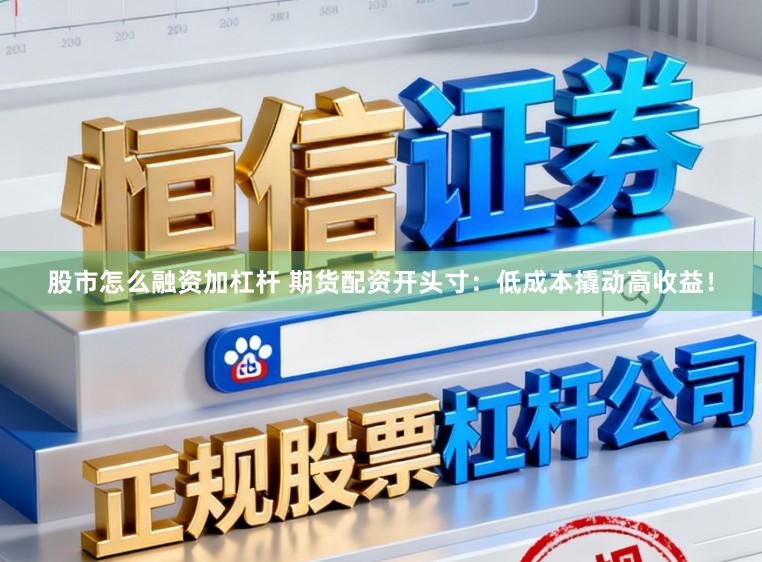 股市怎么融资加杠杆 期货配资开头寸：低成本撬动高收益！