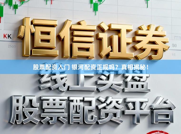 股票配资入门 银河配资正规吗？真相揭秘！