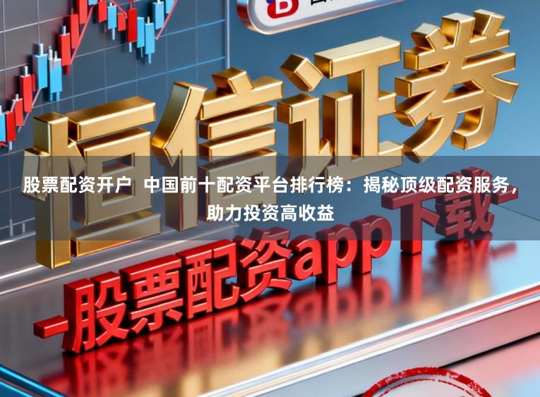 股票配资开户  中国前十配资平台排行榜：揭秘顶级配资服务，助力投资高收益