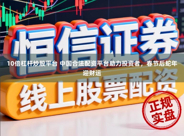 10倍杠杆炒股平台 中国合法配资平台助力投资者，春节后蛇年迎财运