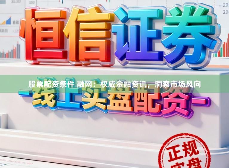 股票配资条件 融网：权威金融资讯，洞察市场风向