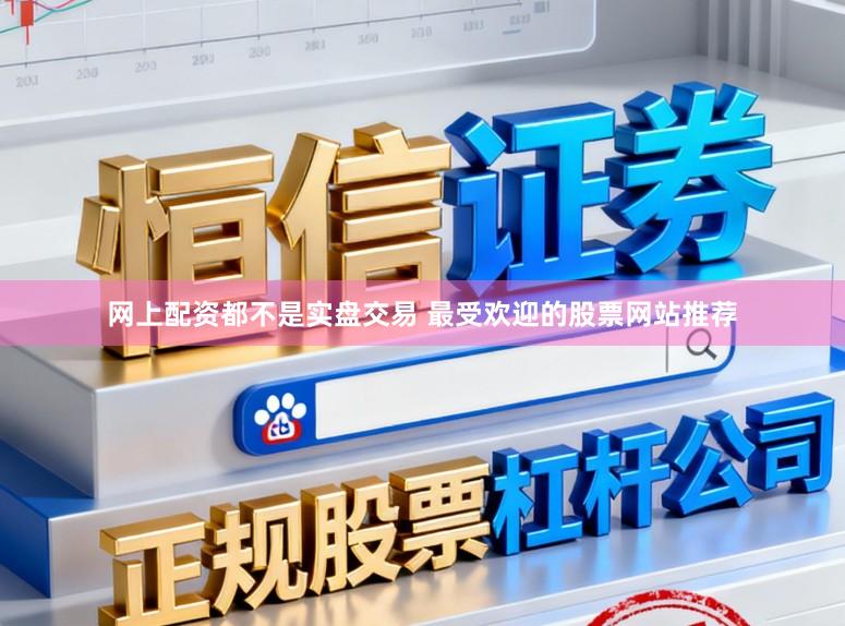 网上配资都不是实盘交易 最受欢迎的股票网站推荐