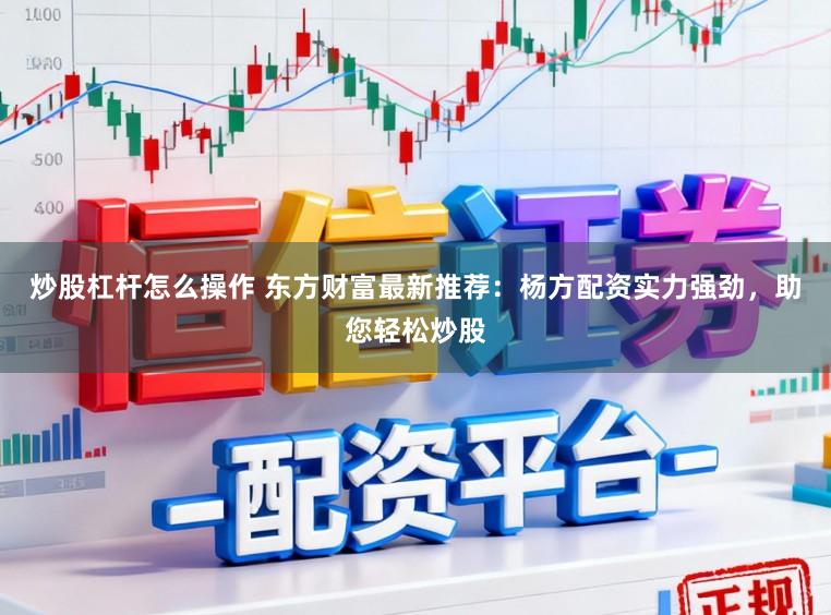 炒股杠杆怎么操作 东方财富最新推荐：杨方配资实力强劲，助您轻松炒股