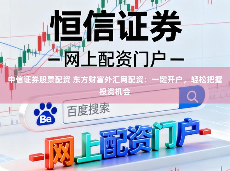 中信证券股票配资 东方财富外汇网配资：一键开户，轻松把握投资机会