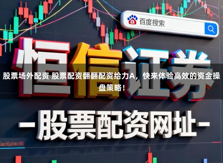 股票场外配资 股票配资翻翻配资给力A，快来体验高效的资金操盘策略！