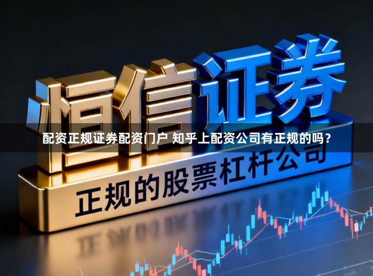 配资正规证券配资门户 知乎上配资公司有正规的吗？